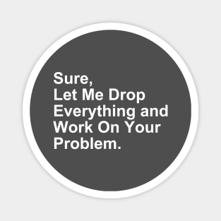 Sure, Let Me Drop Everything and Work on Your Problem Gift Magnet